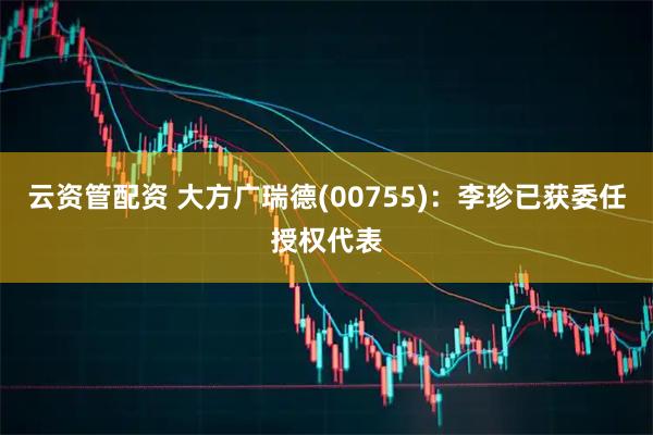 云资管配资 大方广瑞德(00755)：李珍已获委任授权代表