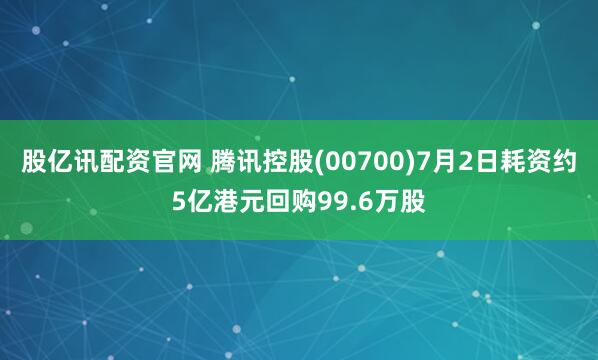 股亿讯配资官网 腾讯控股(00700)7月2日耗资约5亿港元回购99.6万股