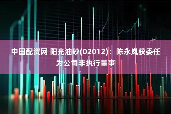 中国配资网 阳光油砂(02012)：陈永岚获委任为公司非执行董事