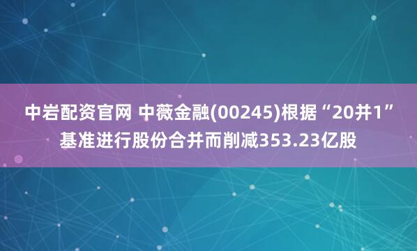 中岩配资官网 中薇金融(00245)根据“20并1”基准进行股份合并而削减353.23亿股
