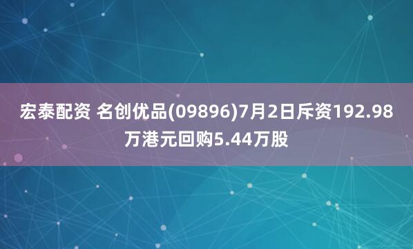 宏泰配资 名创优品(09896)7月2日斥资192.98万港元回购5.44万股
