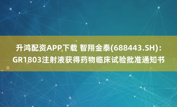 升鸿配资APP下载 智翔金泰(688443.SH):GR1803注射液获得药物临床试验批准通知书
