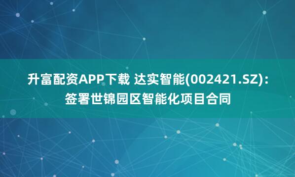 升富配资APP下载 达实智能(002421.SZ):签署世锦园区智能化项目合同