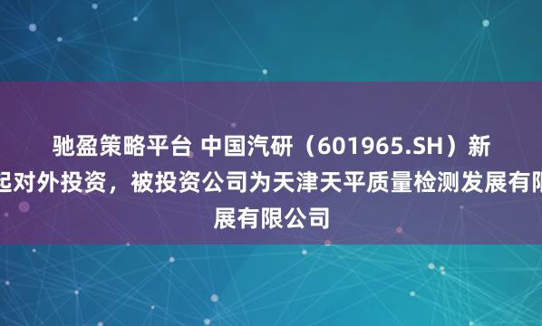 驰盈策略平台 中国汽研（601965.SH）新增一起对外投资，被投资公司为天津天平质量检测发展有限公司