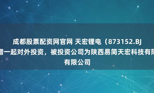 成都股票配资网官网 天宏锂电（873152.BJ）新增一起对外投资，被投资公司为陕西易简天宏科技有限公司