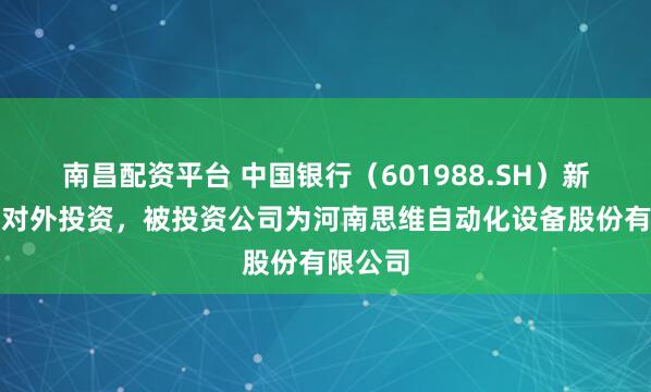 南昌配资平台 中国银行（601988.SH）新增一起对外投资，被投资公司为河南思维自动化设备股份有限公司