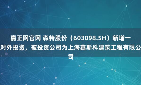嘉正网官网 森特股份（603098.SH）新增一起对外投资，被投资公司为上海鑫斯科建筑工程有限公司