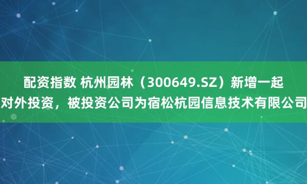 配资指数 杭州园林（300649.SZ）新增一起对外投资，被投资公司为宿松杭园信息技术有限公司