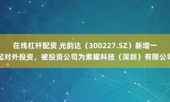 在线杠杆配资 光韵达（300227.SZ）新增一起对外投资，被投资公司为索曜科技（深圳）有限公司