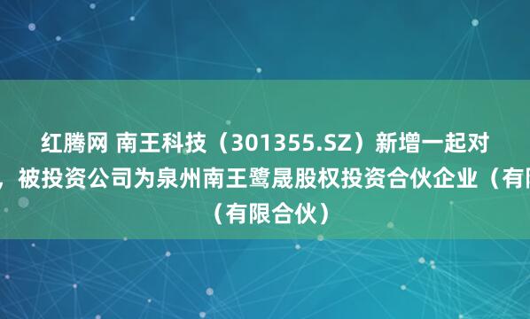 红腾网 南王科技(301355.SZ)新增一起对外投资,被投资公司为泉州南王鹭晟股权投资合伙企业(有限合伙)