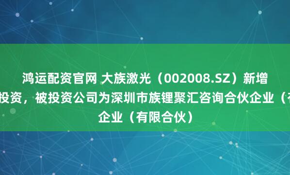 鸿运配资官网 大族激光（002008.SZ）新增一起对外投资，被投资公司为深圳市族锂聚汇咨询合伙企业（有限合伙）