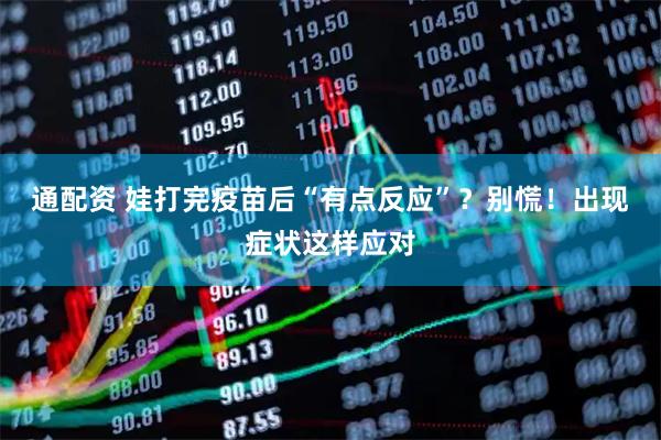 通配资 娃打完疫苗后“有点反应”？别慌！出现症状这样应对