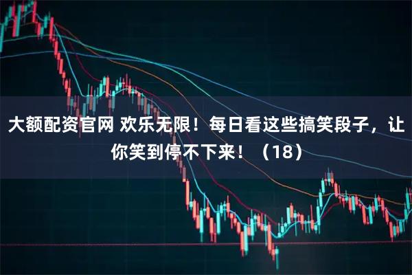 大额配资官网 欢乐无限！每日看这些搞笑段子，让你笑到停不下来！（18）