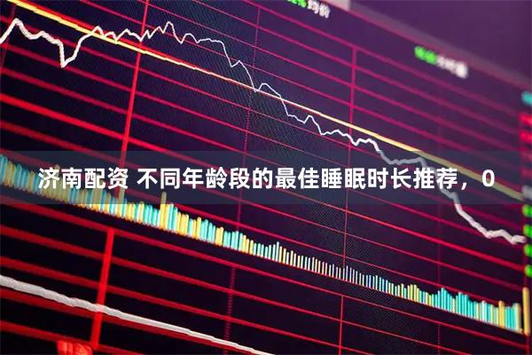 济南配资 不同年龄段的最佳睡眠时长推荐，0