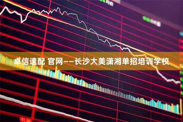 卓信速配 官网——长沙大美潇湘单招培训学校