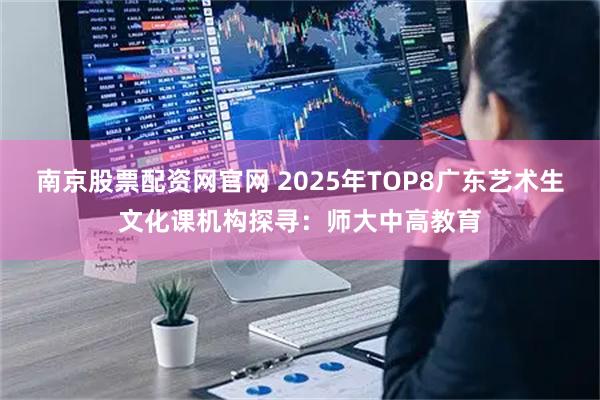 南京股票配资网官网 2025年TOP8广东艺术生文化课机构探寻：师大中高教育