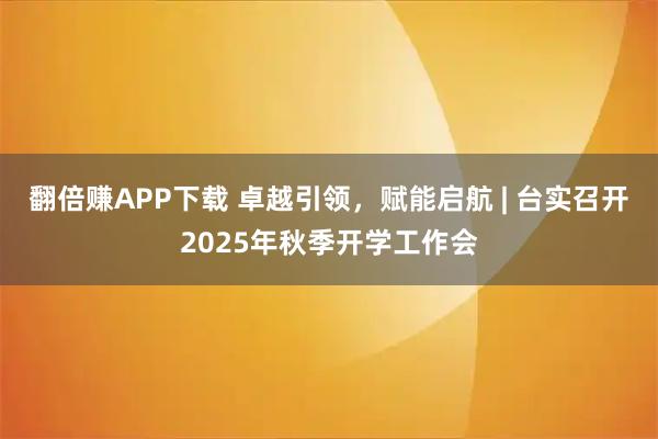 翻倍赚APP下载 卓越引领，赋能启航 | 台实召开2025年秋季开学工作会