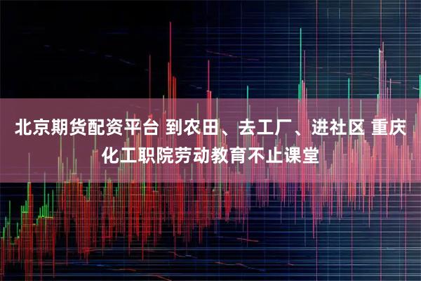北京期货配资平台 到农田、去工厂、进社区 重庆化工职院劳动教育不止课堂
