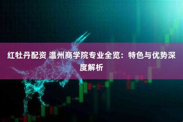 红牡丹配资 温州商学院专业全览：特色与优势深度解析