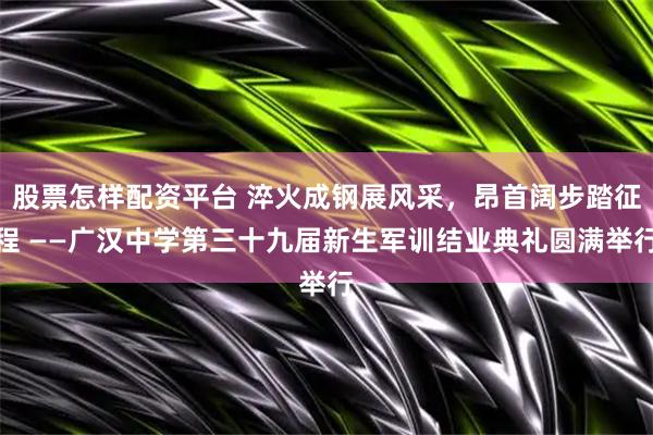 股票怎样配资平台 淬火成钢展风采,昂首阔步踏征程 ——广汉中学第三十九届新生军训结业典礼圆满举行