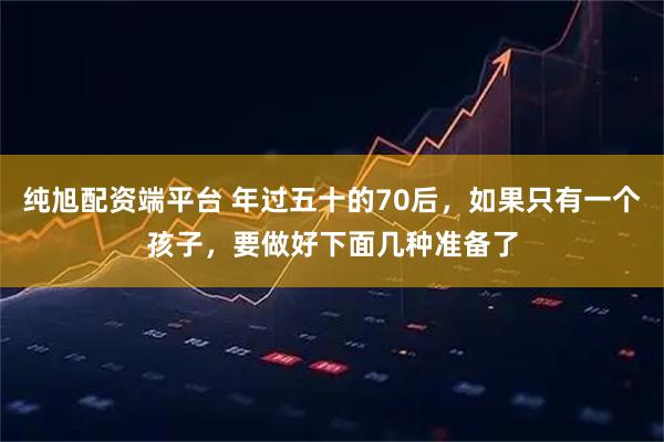 纯旭配资端平台 年过五十的70后，如果只有一个孩子，要做好下面几种准备了