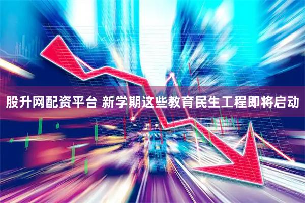 股升网配资平台 新学期这些教育民生工程即将启动