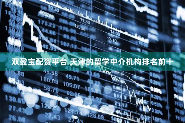 双盈宝配资平台 天津的留学中介机构排名前十