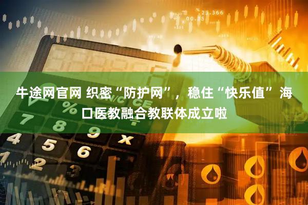 牛途网官网 织密“防护网”,稳住“快乐值” 海口医教融合教联体成立啦
