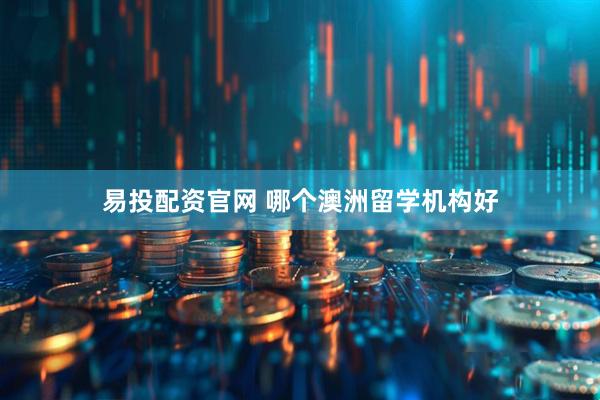 易投配资官网 哪个澳洲留学机构好