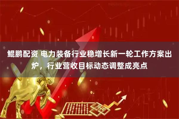 鲲鹏配资 电力装备行业稳增长新一轮工作方案出炉，行业营收目标动态调整成亮点
