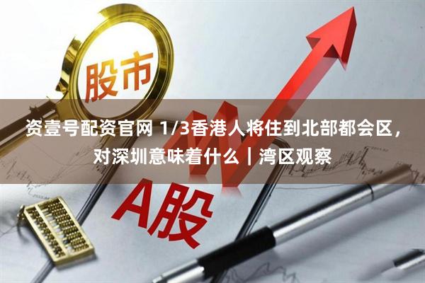 资壹号配资官网 1/3香港人将住到北部都会区，对深圳意味着什么｜湾区观察