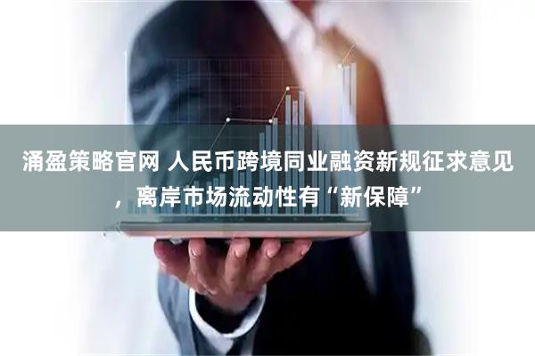 涌盈策略官网 人民币跨境同业融资新规征求意见,离岸市场流动性有“新保障”