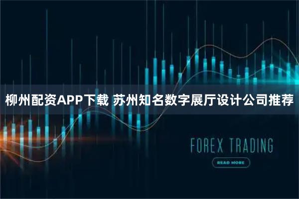柳州配资APP下载 苏州知名数字展厅设计公司推荐