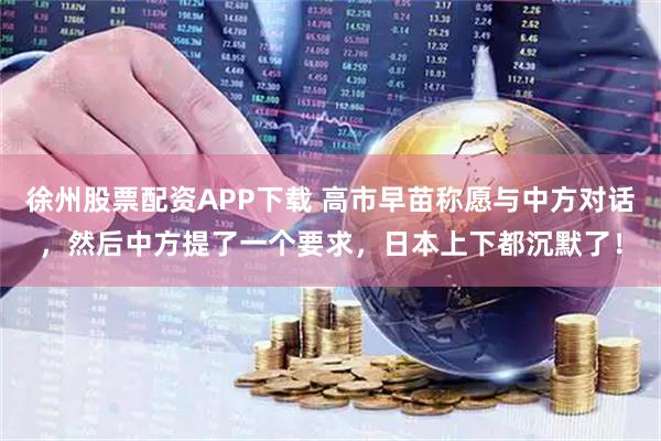 徐州股票配资APP下载 高市早苗称愿与中方对话，然后中方提了一个要求，日本上下都沉默了！
