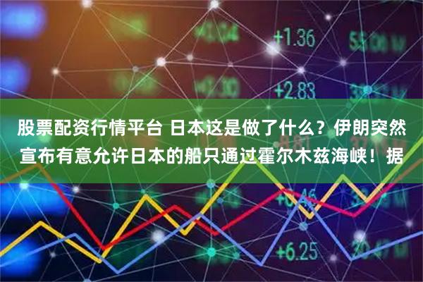 股票配资行情平台 日本这是做了什么？伊朗突然宣布有意允许日本的船只通过霍尔木兹海峡！据